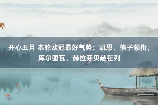 开心五月 本轮欧冠最好气势：凯恩、格子领衔，库尔图瓦、赫拉芬贝赫在列