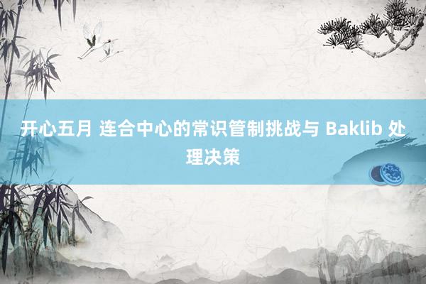 开心五月 连合中心的常识管制挑战与 Baklib 处理决策