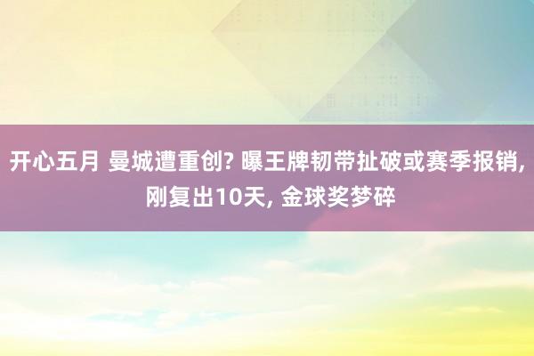 开心五月 曼城遭重创? 曝王牌韧带扯破或赛季报销， 刚复出10天， 金球奖梦碎