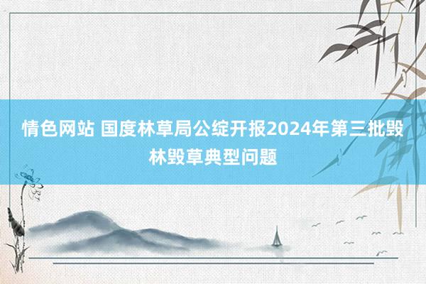 情色网站 国度林草局公绽开报2024年第三批毁林毁草典型问题