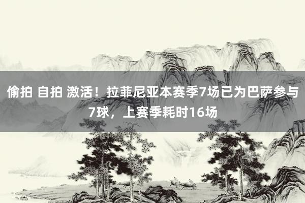 偷拍 自拍 激活！拉菲尼亚本赛季7场已为巴萨参与7球，上赛季耗时16场