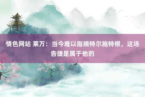 情色网站 莱万：当今难以指摘特尔施特根，这场告捷是属于他的