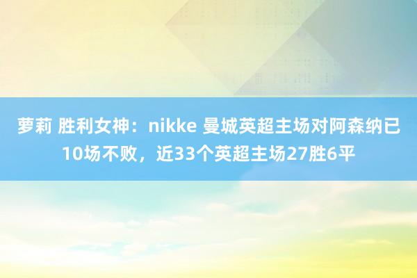 萝莉 胜利女神：nikke 曼城英超主场对阿森纳已10场不败，近33个英超主场27胜6平