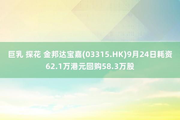 巨乳 探花 金邦达宝嘉(03315.HK)9月24日耗资62.1万港元回购58.3万股