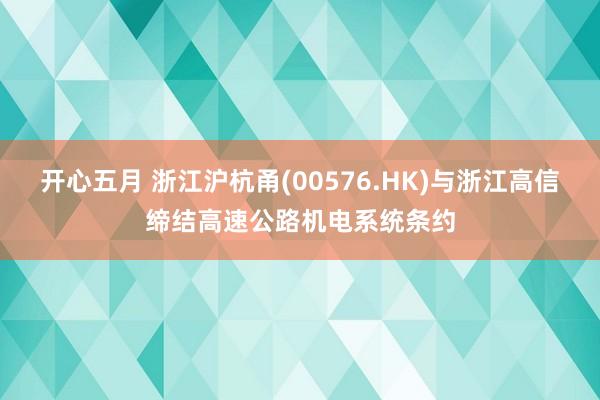 开心五月 浙江沪杭甬(00576.HK)与浙江高信缔结高速公路机电系统条约