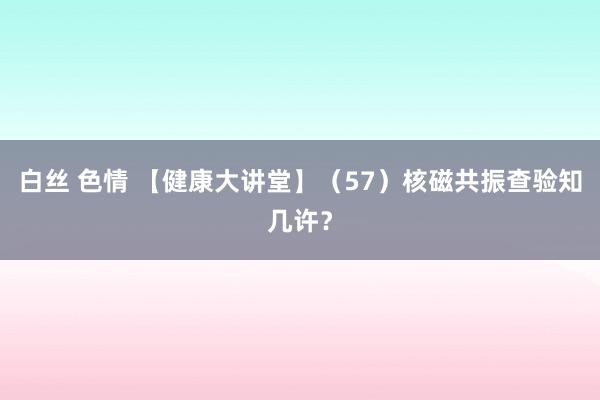 白丝 色情 【健康大讲堂】（57）核磁共振查验知几许？