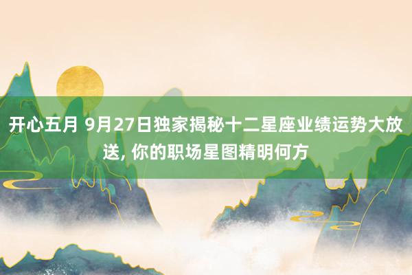 开心五月 9月27日独家揭秘十二星座业绩运势大放送， 你的职场星图精明何方