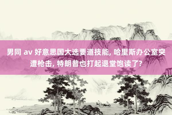 男同 av 好意思国大选要道技能， 哈里斯办公室突遭枪击， 特朗普也打起退堂饱读了?