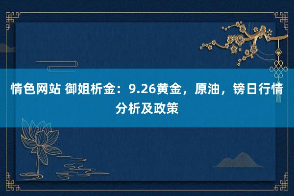 情色网站 御姐析金：9.26黄金，原油，镑日行情分析及政策