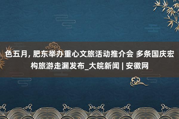 色五月， 肥东举办重心文旅活动推介会 多条国庆宏构旅游走漏发布_大皖新闻 | 安徽网