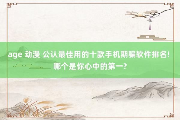 age 动漫 公认最佳用的十款手机期骗软件排名! 哪个是你心中的第一?