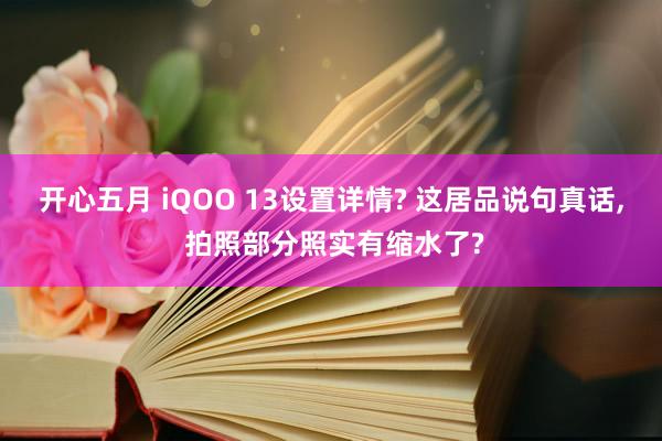 开心五月 iQOO 13设置详情? 这居品说句真话， 拍照部分照实有缩水了?