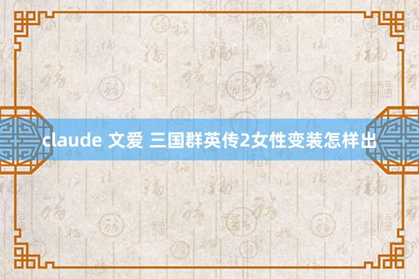 claude 文爱 三国群英传2女性变装怎样出