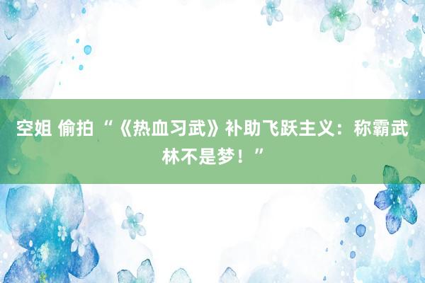 空姐 偷拍 “《热血习武》补助飞跃主义：称霸武林不是梦！”