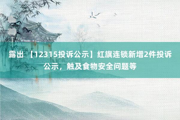 露出 【12315投诉公示】红旗连锁新增2件投诉公示，触及食物安全问题等