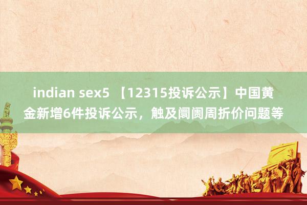 indian sex5 【12315投诉公示】中国黄金新增6件投诉公示，触及阛阓周折价问题等