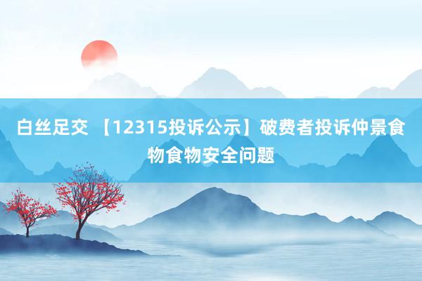 白丝足交 【12315投诉公示】破费者投诉仲景食物食物安全问题