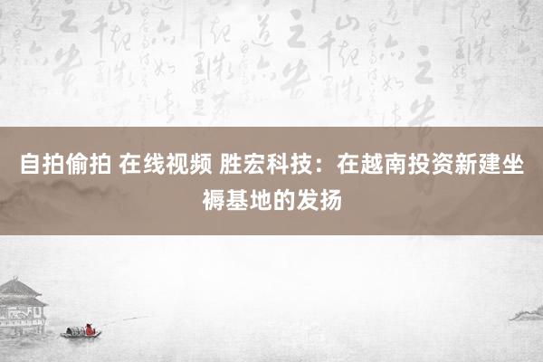 自拍偷拍 在线视频 胜宏科技：在越南投资新建坐褥基地的发扬