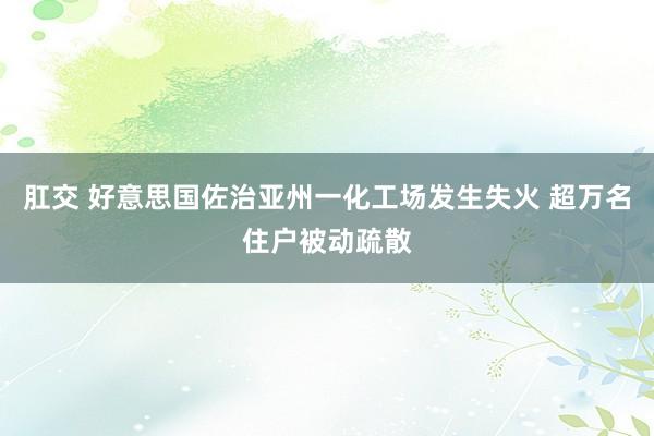 肛交 好意思国佐治亚州一化工场发生失火 超万名住户被动疏散