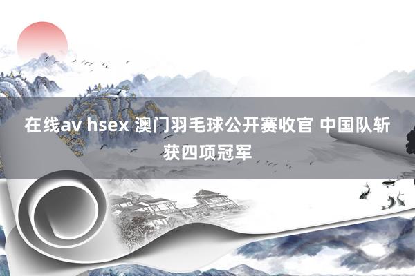 在线av hsex 澳门羽毛球公开赛收官 中国队斩获四项冠军