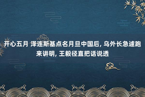 开心五月 泽连斯基点名月旦中国后， 乌外长急遽跑来讲明， 王毅径直把话说透