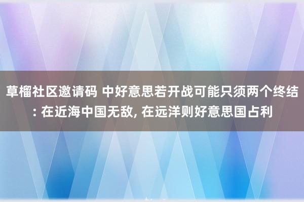 草榴社区邀请码 中好意思若开战可能只须两个终结: 在近海中国无敌， 在远洋则好意思国占利