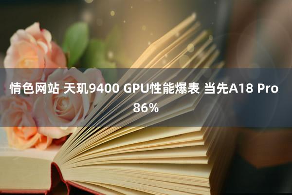 情色网站 天玑9400 GPU性能爆表 当先A18 Pro 86%