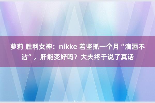 萝莉 胜利女神：nikke 若坚抓一个月“滴酒不沾”，肝能变好吗？大夫终于说了真话