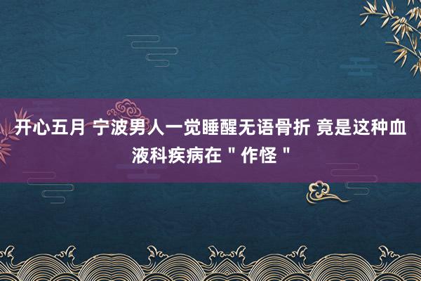 开心五月 宁波男人一觉睡醒无语骨折 竟是这种血液科疾病在＂作怪＂