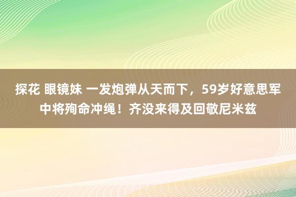 探花 眼镜妹 一发炮弹从天而下，59岁好意思军中将殉命冲绳！齐没来得及回敬尼米兹