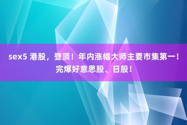 sex5 港股，登顶！年内涨幅大师主要市集第一！完爆好意思股、日股！