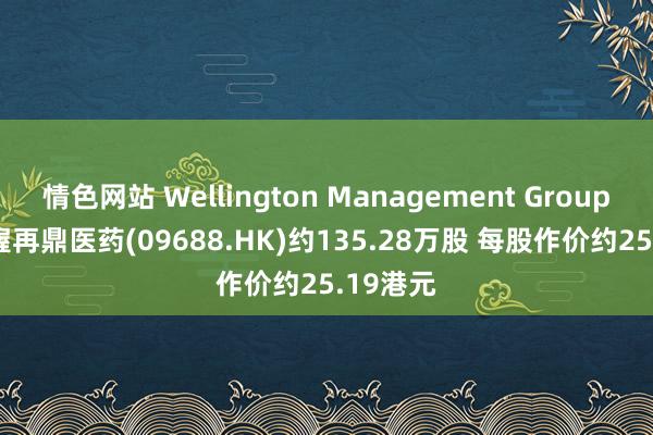 情色网站 Wellington Management Group LLP增握再鼎医药(09688.HK)约135.28万股 每股作价约25.19港元