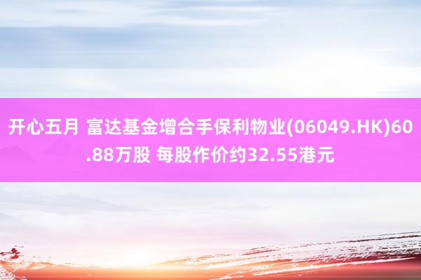 开心五月 富达基金增合手保利物业(06049.HK)60.88万股 每股作价约32.55港元