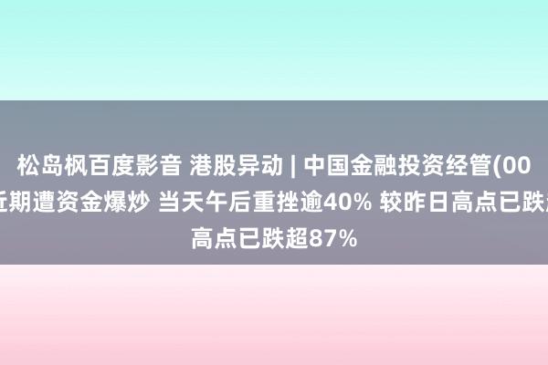 松岛枫百度影音 港股异动 | 中国金融投资经管(00605)近期遭资金爆炒 当天午后重挫逾40% 较昨日高点已跌超87%