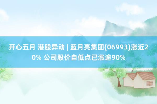 开心五月 港股异动 | 蓝月亮集团(06993)涨近20% 公司股价自低点已涨逾90%