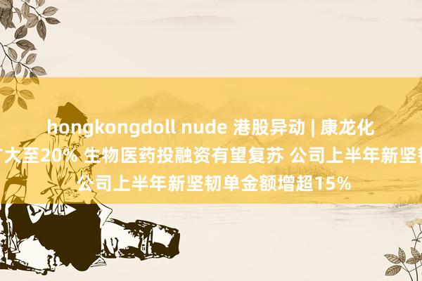 hongkongdoll nude 港股异动 | 康龙化成(03759)涨幅扩大至20% 生物医药投融资有望复苏 公司上半年新坚韧单金额增超15%