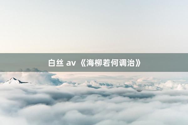 白丝 av 《海柳若何调治》