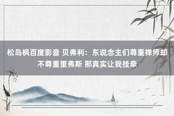 松岛枫百度影音 贝弗利：东说念主们尊重禅师却不尊重里弗斯 那真实让我挂牵