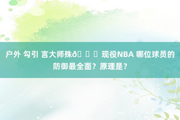 户外 勾引 言大师殊😉现役NBA 哪位球员的防御最全面？原理是？