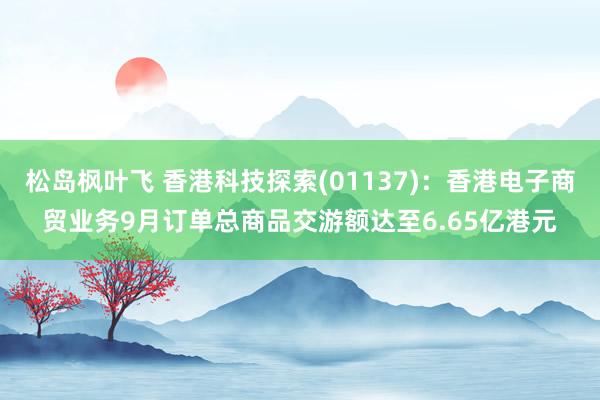 松岛枫叶飞 香港科技探索(01137)：香港电子商贸业务9月订单总商品交游额达至6.65亿港元