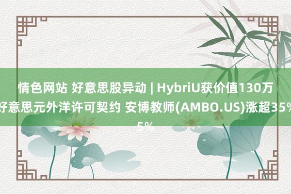 情色网站 好意思股异动 | HybriU获价值130万好意思元外洋许可契约 安博教师(AMBO.US)涨超35%