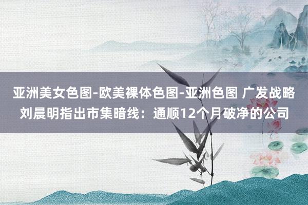 亚洲美女色图-欧美裸体色图-亚洲色图 广发战略刘晨明指出市集暗线：通顺12个月破净的公司