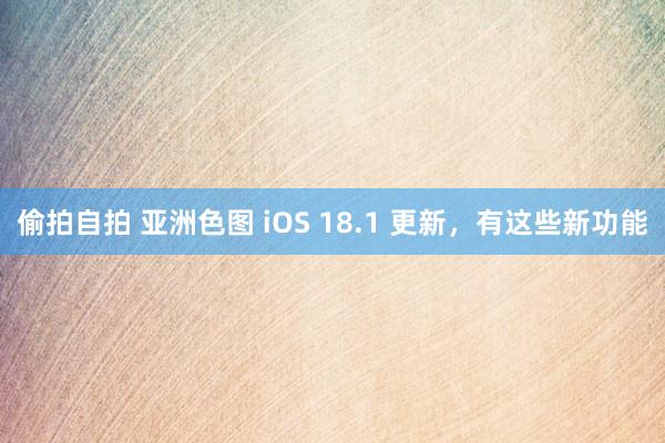 偷拍自拍 亚洲色图 iOS 18.1 更新，有这些新功能