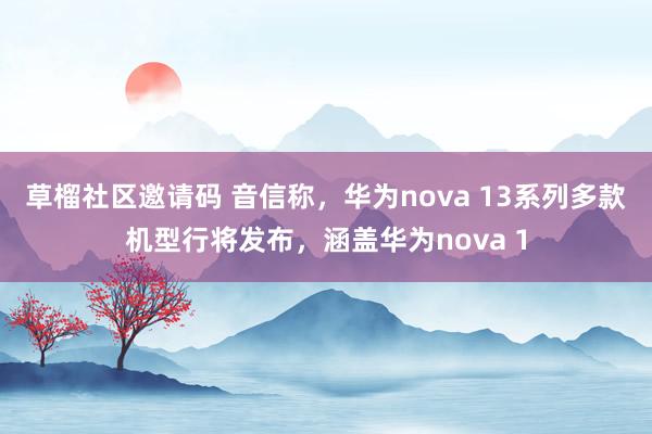 草榴社区邀请码 音信称，华为nova 13系列多款机型行将发布，涵盖华为nova 1