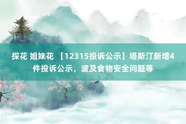 探花 姐妹花 【12315投诉公示】塔斯汀新增4件投诉公示，波及食物安全问题等