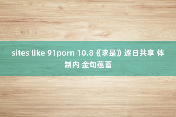 sites like 91porn 10.8《求是》逐日共享 体制内 金句蕴蓄