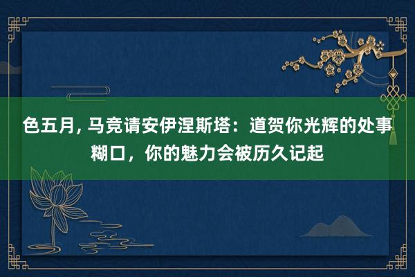 色五月， 马竞请安伊涅斯塔：道贺你光辉的处事糊口，你的魅力会被历久记起