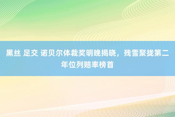 黑丝 足交 诺贝尔体裁奖明晚揭晓，残雪聚拢第二年位列赔率榜首