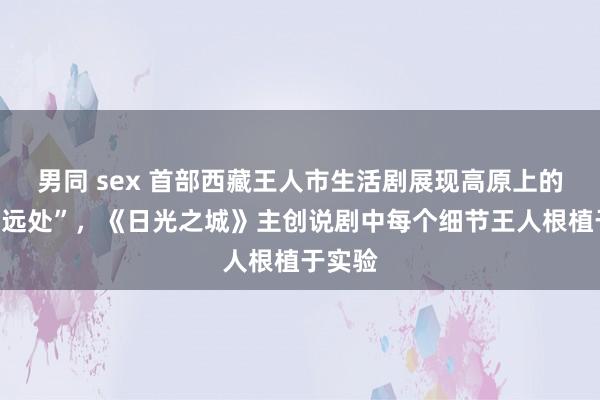 男同 sex 首部西藏王人市生活剧展现高原上的“诗与远处”，《日光之城》主创说剧中每个细节王人根植于实验