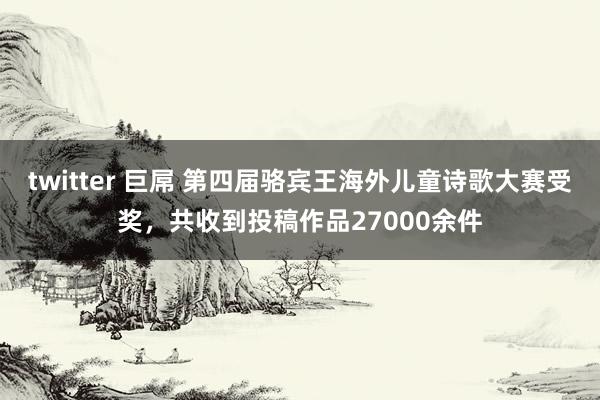 twitter 巨屌 第四届骆宾王海外儿童诗歌大赛受奖，共收到投稿作品27000余件